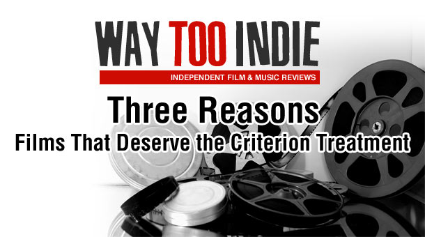 Way Too Indie’s Three Reasons: Films That Deserve the Criterion Treatment