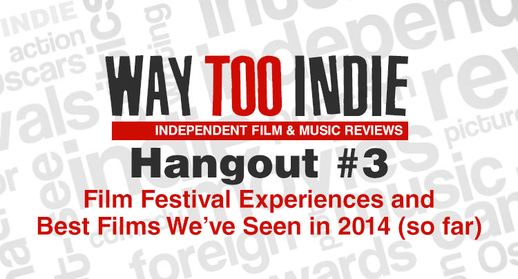Way Too Indie Hangout #3 – Film Festival Experiences and Best Films We’ve Seen in 2014 (so far)