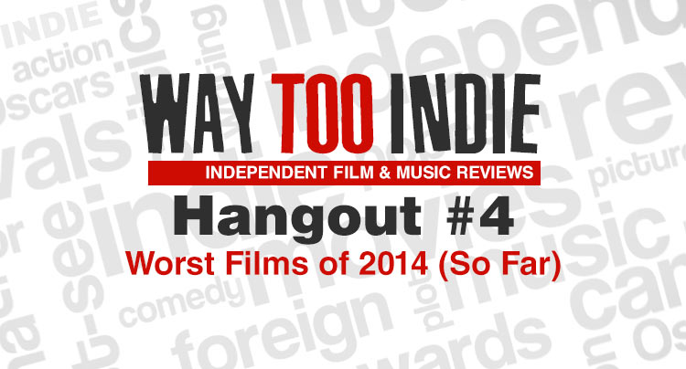 Way Too Indie Hangouts #4: Worst Films of 2014 (So Far)