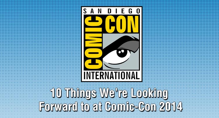 10 Things We’re Looking Forward to at Comic-Con 2014