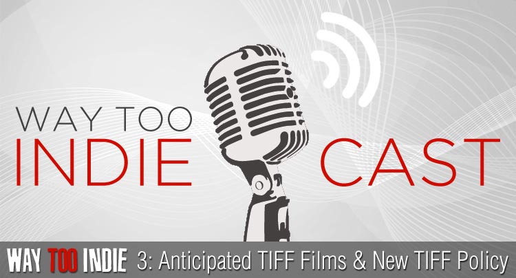 Way Too Indiecast 3: Anticipated TIFF Films & New Festival Policy