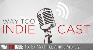 Way Too Indiecast 15: Ex Machina, Anime Anxiety