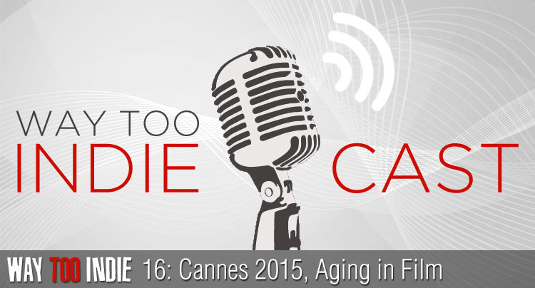 Way Too Indiecast 16: Cannes 2015, Aging in Film