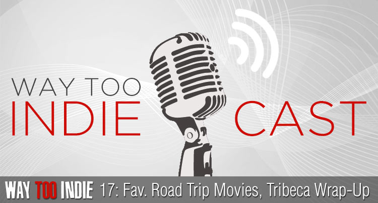 Way Too Indiecast 17: Favorite Road Trip Movies, Tribeca Wrap-Up