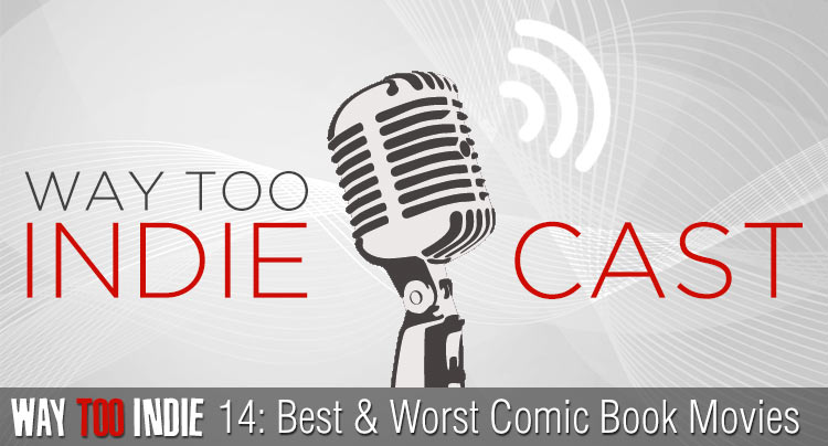 Way Too Indiecast 14: Best and Worst Comic Book Movies